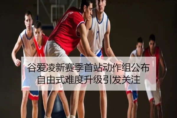 谷爱凌新赛季首站动作组公布 自由式难度升级引发关注