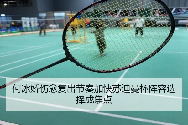 何冰娇伤愈复出节奏加快苏迪曼杯阵容选择成焦点